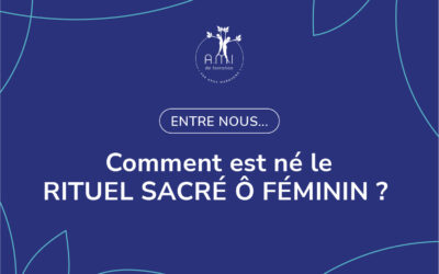 Comment est né le RITUEL SACRÉ Ô FÉMININ ?